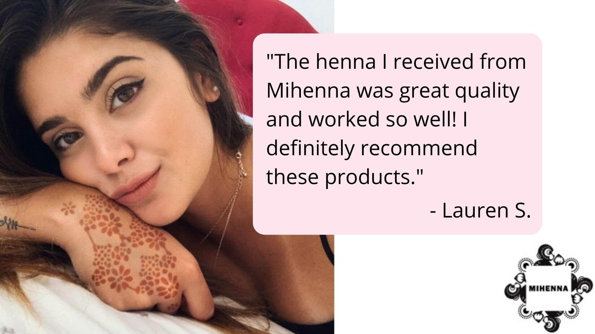 Mihenna Reviews - "The henna I received from Mihenna was great quality and worked so well! I definitely recommend these products." - Lauren S.